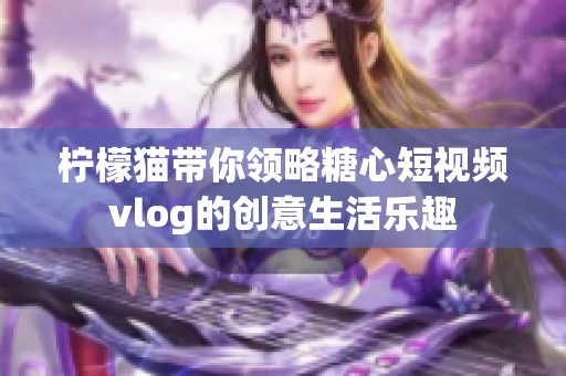 柠檬猫带你领略糖心短视频vlog的创意生活乐趣