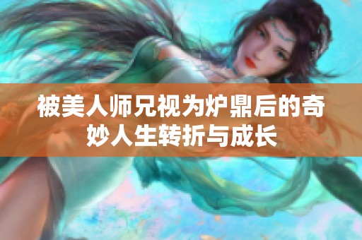 被美人师兄视为炉鼎后的奇妙人生转折与成长