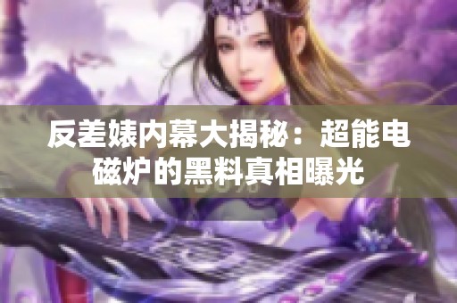 反差婊内幕大揭秘：超能电磁炉的黑料真相曝光