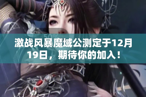 激战风暴魔域公测定于12月19日，期待你的加入！