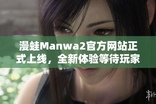 漫蛙Manwa2官方网站正式上线，全新体验等待玩家探索