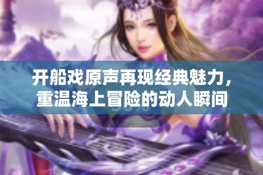 开船戏原声再现经典魅力，重温海上冒险的动人瞬间