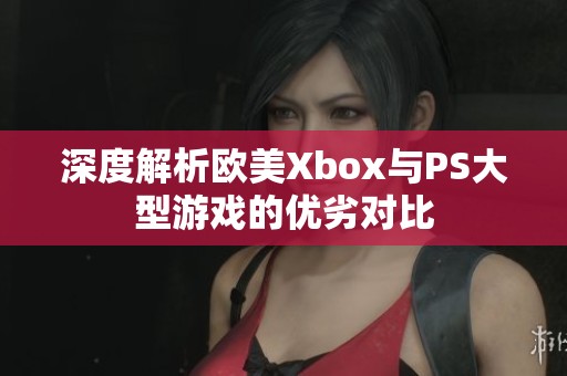 深度解析欧美Xbox与PS大型游戏的优劣对比