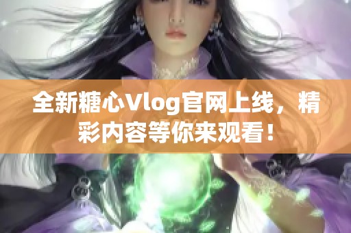 全新糖心Vlog官网上线，精彩内容等你来观看！