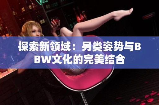 探索新领域：另类姿势与BBW文化的完美结合