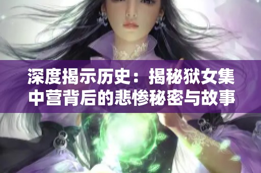 深度揭示历史：揭秘狱女集中营背后的悲惨秘密与故事