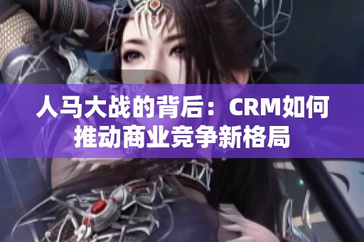 人马大战的背后：CRM如何推动商业竞争新格局