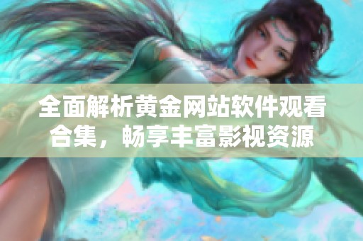 全面解析黄金网站软件观看合集，畅享丰富影视资源