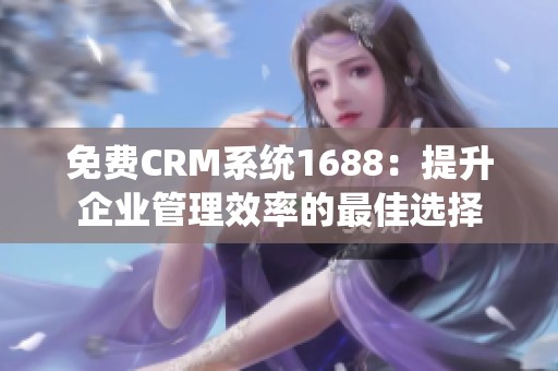 免费CRM系统1688：提升企业管理效率的最佳选择