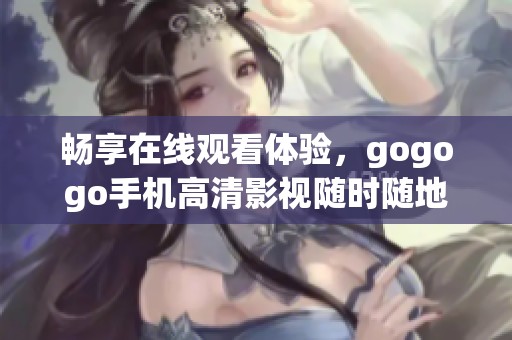 畅享在线观看体验，gogogo手机高清影视随时随地看