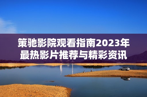 策驰影院观看指南2023年最热影片推荐与精彩资讯