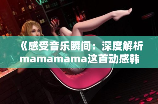 《感受音乐瞬间：深度解析mamamama这首动感韩文歌曲》