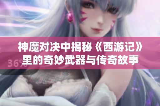 神魔对决中揭秘《西游记》里的奇妙武器与传奇故事