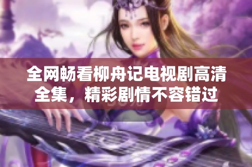 全网畅看柳舟记电视剧高清全集，精彩剧情不容错过