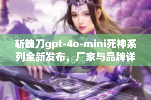 斩魄刀gpt-4o-mini死神系列全新发布，厂家与品牌详细介绍