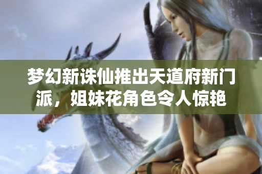 梦幻新诛仙推出天道府新门派，姐妹花角色令人惊艳