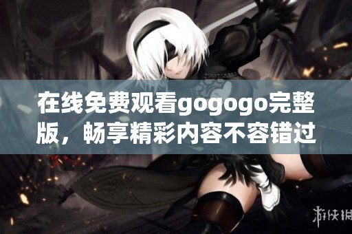 在线免费观看gogogo完整版，畅享精彩内容不容错过