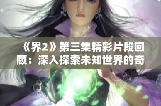 《界2》第三集精彩片段回顾：深入探索未知世界的奇幻旅程