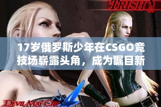 17岁俄罗斯少年在CSGO竞技场崭露头角，成为瞩目新星