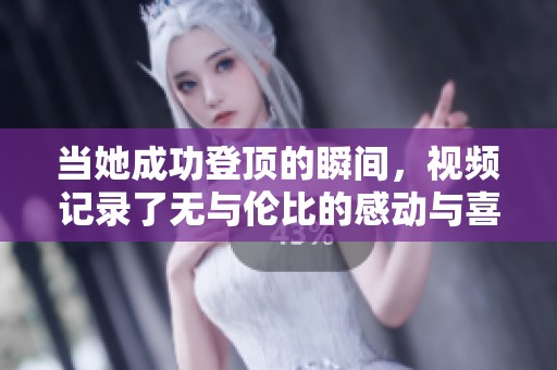 当她成功登顶的瞬间，视频记录了无与伦比的感动与喜悦