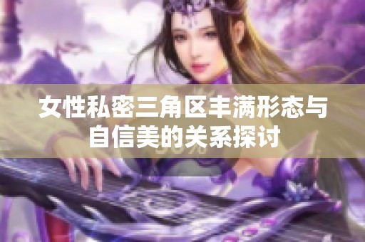 女性私密三角区丰满形态与自信美的关系探讨