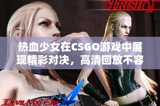 热血少女在CSGO游戏中展现精彩对决，高清回放不容错过