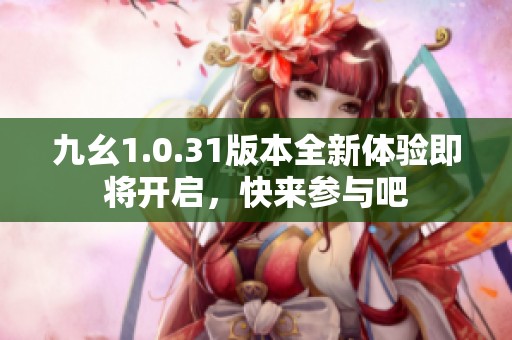 九幺1.0.31版本全新体验即将开启，快来参与吧