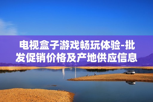 电视盒子游戏畅玩体验-批发促销价格及产地供应信息