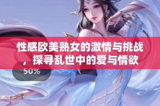 性感欧美熟女的激情与挑战，探寻乱世中的爱与情欲