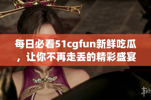 每日必看51cgfun新鲜吃瓜，让你不再走丢的精彩盛宴