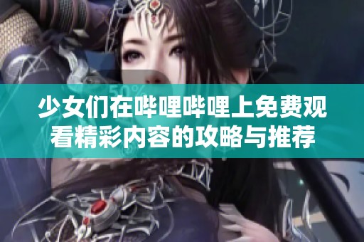 少女们在哔哩哔哩上免费观看精彩内容的攻略与推荐