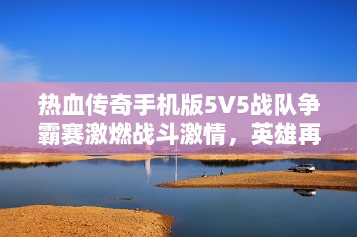 热血传奇手机版5V5战队争霸赛激燃战斗激情，英雄再聚首