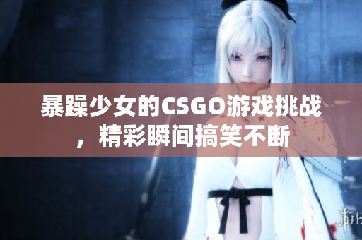 暴躁少女的CSGO游戏挑战，精彩瞬间搞笑不断