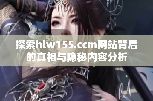 探索hlw155.ccm网站背后的真相与隐秘内容分析