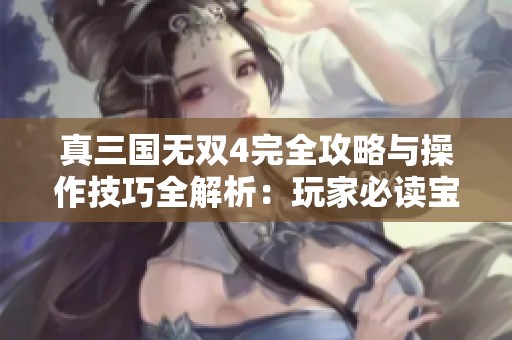 真三国无双4完全攻略与操作技巧全解析：玩家必读宝典