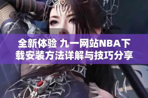 全新体验 九一网站NBA下载安装方法详解与技巧分享