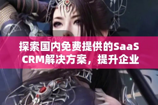 探索国内免费提供的SaaS CRM解决方案，提升企业管理效率