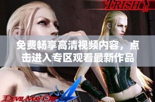 免费畅享高清视频内容，点击进入专区观看最新作品