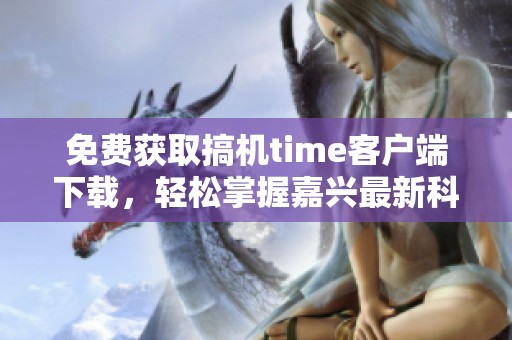 免费获取搞机time客户端下载，轻松掌握嘉兴最新科技动态