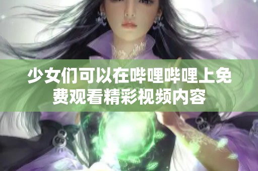 少女们可以在哔哩哔哩上免费观看精彩视频内容