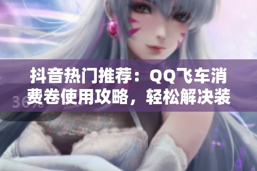 抖音热门推荐：QQ飞车消费卷使用攻略，轻松解决装备购买难题