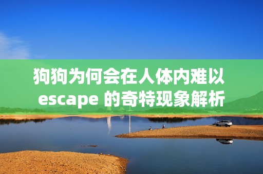 狗狗为何会在人体内难以 escape 的奇特现象解析