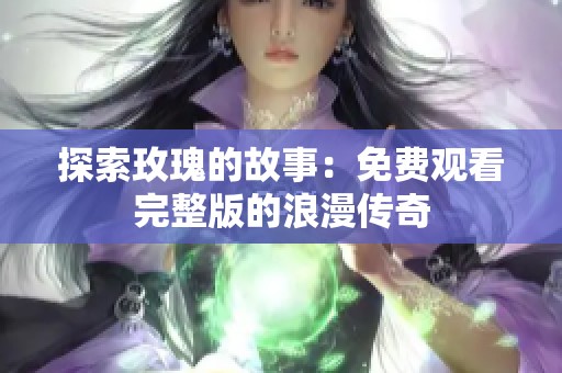 探索玫瑰的故事：免费观看完整版的浪漫传奇