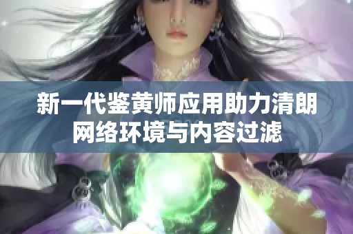 新一代鉴黄师应用助力清朗网络环境与内容过滤