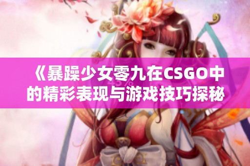 《暴躁少女零九在CSGO中的精彩表现与游戏技巧探秘》