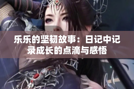 乐乐的坚韧故事：日记中记录成长的点滴与感悟