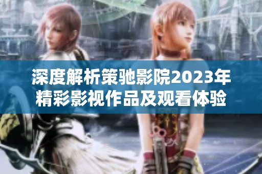 深度解析策驰影院2023年精彩影视作品及观看体验