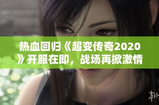 热血回归《超变传奇2020》开服在即，战场再掀激情潮流！