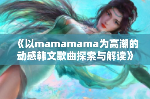 《以mamamama为高潮的动感韩文歌曲探索与解读》