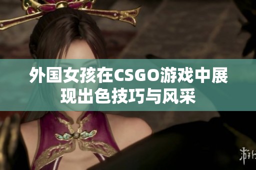 外国女孩在CSGO游戏中展现出色技巧与风采